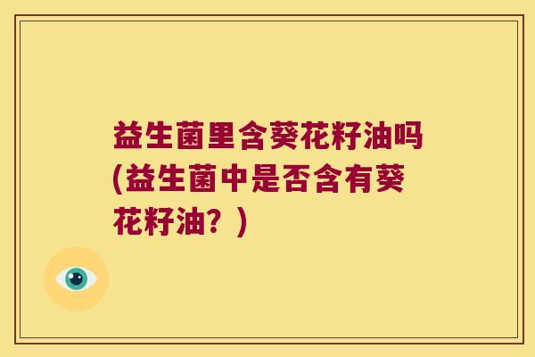 益生菌里含葵花籽油吗(益生菌中是否含有葵花籽油？)