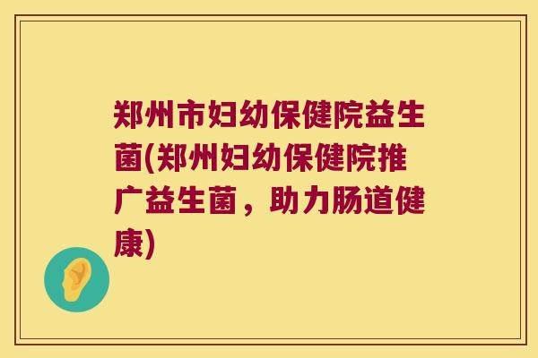 郑州市妇幼保健院益生菌(郑州妇幼保健院推广益生菌,助力肠道健康) 郑州市妇幼保健院益生菌(郑州妇幼保健院推广益生菌,助力肠道健康)