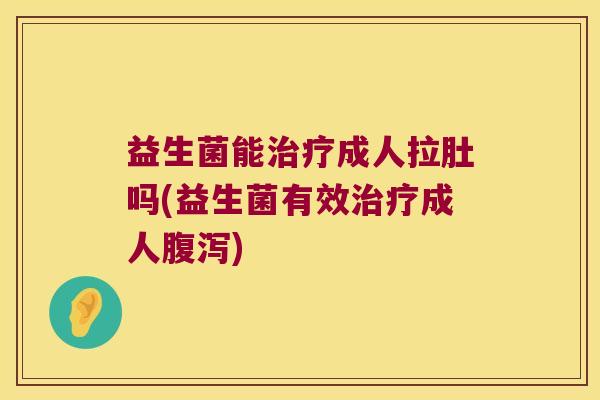 益生菌能治疗成人拉肚吗(益生菌有效治疗成人腹泻)