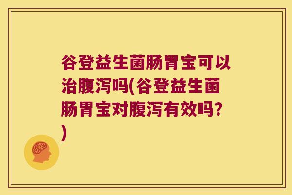 谷登益生菌肠胃宝可以治腹泻吗(谷登益生菌肠胃宝对腹泻有效吗？)