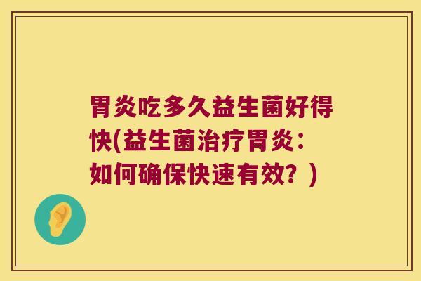 胃炎吃多久益生菌好得快(益生菌治疗胃炎：如何确保快速有效？)