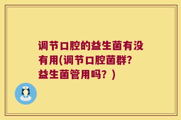 调节口腔的益生菌有没有用(调节口腔菌群？益生菌管用吗？)