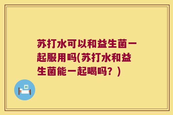 苏打水可以和益生菌一起服用吗(苏打水和益生菌能一起喝吗?) 苏打水可以和益生菌一起服用吗(苏打水和益生菌能一起喝吗?)