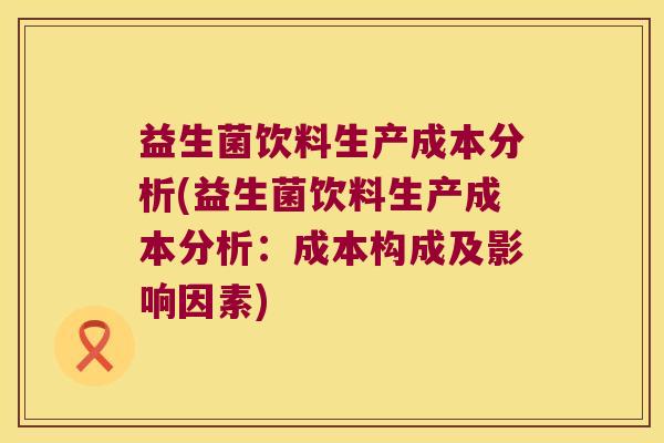 益生菌饮料生产成本分析(益生菌饮料生产成本分析:成本构成及影响因素) 益生菌饮料生产成本分析(益生菌饮料生产成本分析:成本构成及影响因素)