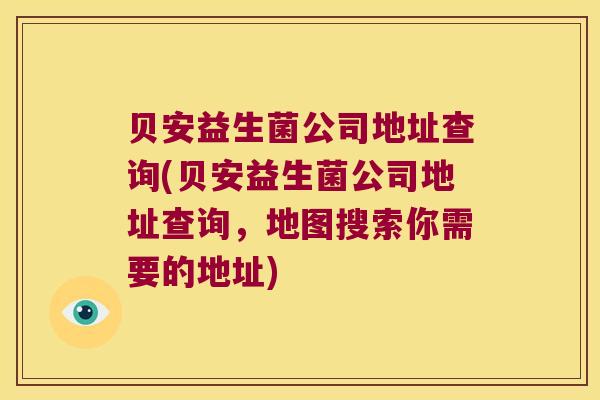贝安益生菌公司地址查询(贝安益生菌公司地址查询，地图搜索你需要的地址)