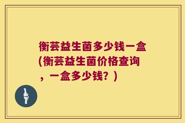 衡芸益生菌多少钱一盒(衡芸益生菌价格查询，一盒多少钱？)
