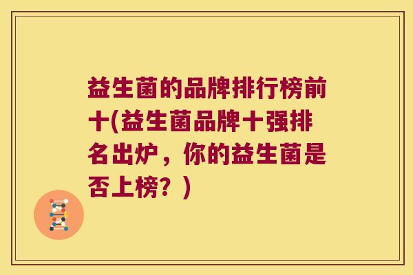 益生菌的品牌排行榜前十(益生菌品牌十强排名出炉,你的益生菌是否上榜?) 益生菌的品牌排行榜前十(益生菌品牌十强排名出炉,你的益生菌是否上榜?)