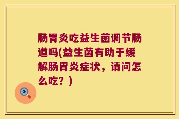 肠胃炎吃益生菌调节肠道吗(益生菌有助于缓解肠胃炎症状，请问怎么吃？)