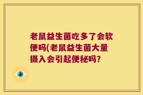 老鼠益生菌吃多了会软便吗(老鼠益生菌大量摄入会引起吗? 老鼠益生菌吃多了会软便吗(老鼠益生菌大量摄入会引起吗?