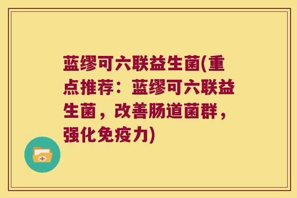 蓝缪可六联益生菌(重点推荐：蓝缪可六联益生菌，改善肠道菌群，强化免疫力)