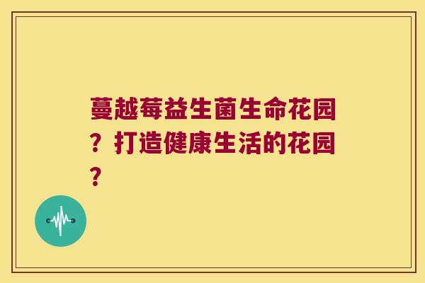 蔓越莓益生菌生命花园？打造健康生活的花园？