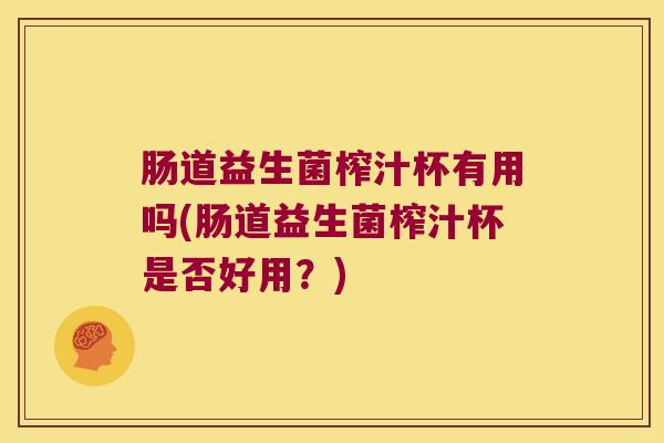 肠道益生菌榨汁杯有用吗(肠道益生菌榨汁杯是否好用?) 肠道益生菌榨汁杯有用吗(肠道益生菌榨汁杯是否好用?)