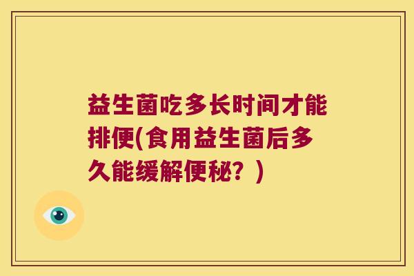 益生菌吃多长时间才能排便(食用益生菌后多久能缓解?) 益生菌吃多长时间才能排便(食用益生菌后多久能缓解?)
