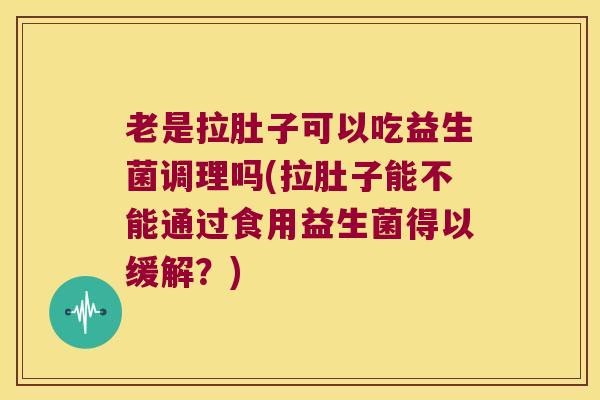 老是拉肚子可以吃益生菌调理吗(拉肚子能不能通过食用益生菌得以缓解？)
