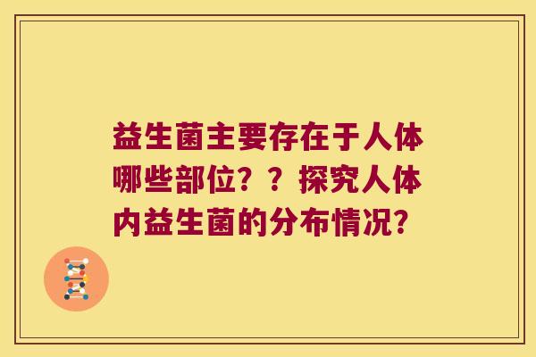 益生菌主要存在于人体哪些部位？？探究人体内益生菌的分布情况？