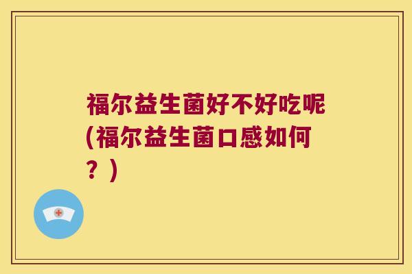 福尔益生菌好不好吃呢(福尔益生菌口感如何？)