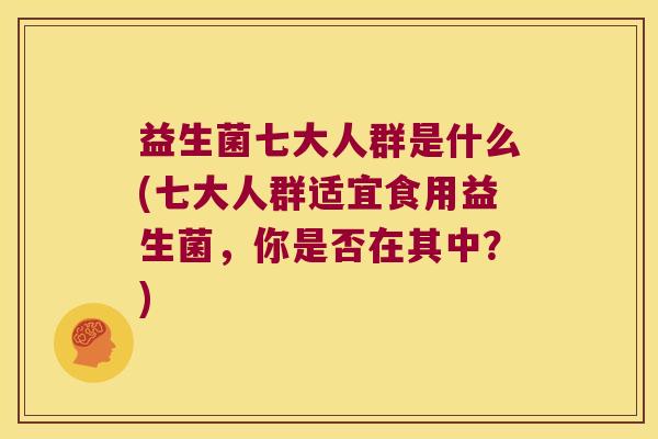 益生菌七大人群是什么(七大人群适宜食用益生菌,你是否在其中?) 益生菌七大人群是什么(七大人群适宜食用益生菌,你是否在其中?)