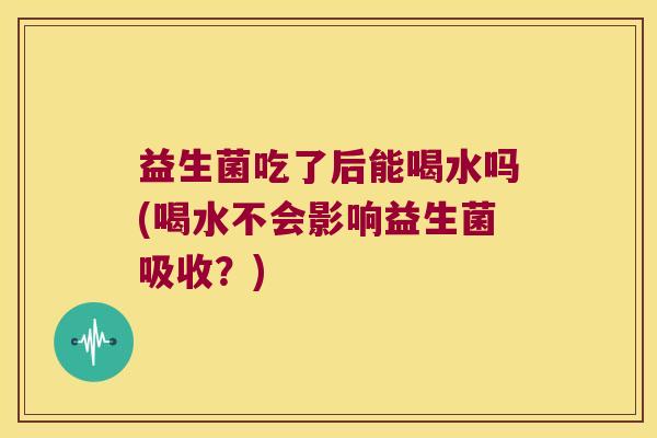 益生菌吃了后能喝水吗(喝水不会影响益生菌吸收？)