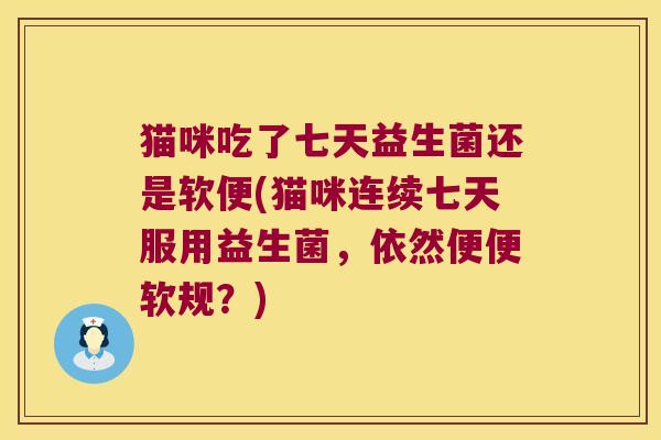 猫咪吃了七天益生菌还是软便(猫咪连续七天服用益生菌，依然便便软规？)