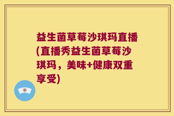 益生菌草莓沙琪玛直播(直播秀益生菌草莓沙琪玛，美味+健康双重享受)
