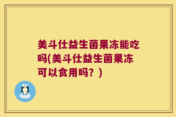 美斗仕益生菌果冻能吃吗(美斗仕益生菌果冻可以食用吗？)