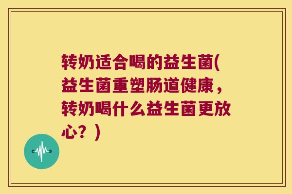 转奶适合喝的益生菌(益生菌重塑肠道健康,转奶喝什么益生菌更放心?) 转奶适合喝的益生菌(益生菌重塑肠道健康,转奶喝什么益生菌更放心?)
