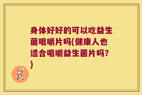 身体好好的可以吃益生菌咀嚼片吗(健康人也适合咀嚼益生菌片吗?) 身体好好的可以吃益生菌咀嚼片吗(健康人也适合咀嚼益生菌片吗?)