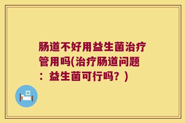 肠道不好用益生菌治疗管用吗(治疗肠道问题：益生菌可行吗？)