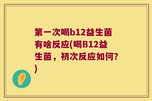 第一次喝b12益生菌有啥反应(喝B12益生菌，初次反应如何？)