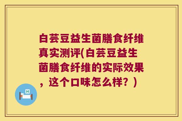 白芸豆益生菌膳食纤维真实测评(白芸豆益生菌膳食纤维的实际效果,这个口味怎么样?) 白芸豆益生菌膳食纤维真实测评(白芸豆益生菌膳食纤维的实际效果,这个口味怎么样?)
