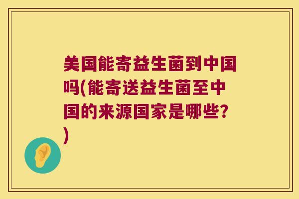 美国能寄益生菌到中国吗(能寄送益生菌至中国的来源国家是哪些?) 美国能寄益生菌到中国吗(能寄送益生菌至中国的来源国家是哪些?)