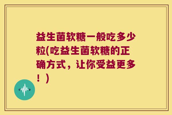 益生菌软糖一般吃多少粒(吃益生菌软糖的正确方式，让你受益更多！)