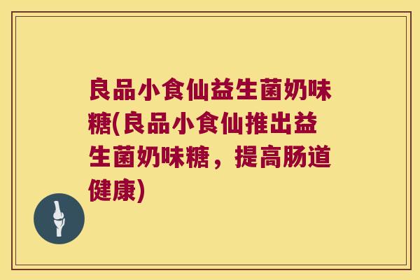良品小食仙益生菌奶味糖(良品小食仙推出益生菌奶味糖，提高肠道健康)