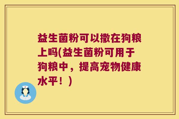 益生菌粉可以撒在狗粮上吗(益生菌粉可用于狗粮中，提高宠物健康水平！)