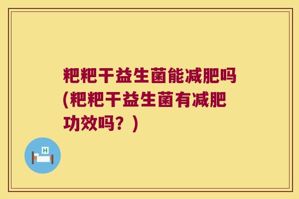 粑粑干益生菌能减肥吗(粑粑干益生菌有减肥功效吗？)