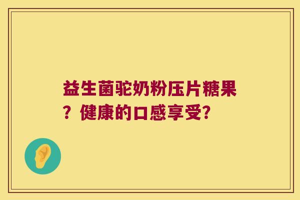 益生菌驼奶粉压片糖果？健康的口感享受？
