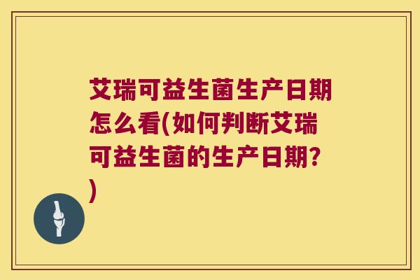 艾瑞可益生菌生产日期怎么看(如何判断艾瑞可益生菌的生产日期？)