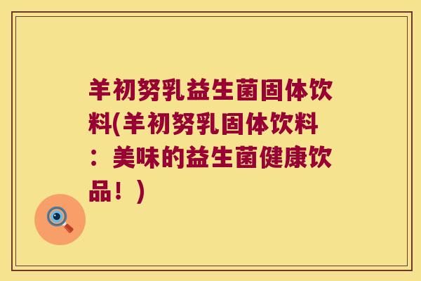 羊初努乳益生菌固体饮料(羊初努乳固体饮料:美味的益生菌健康饮品!) 羊初努乳益生菌固体饮料(羊初努乳固体饮料:美味的益生菌健康饮品!)