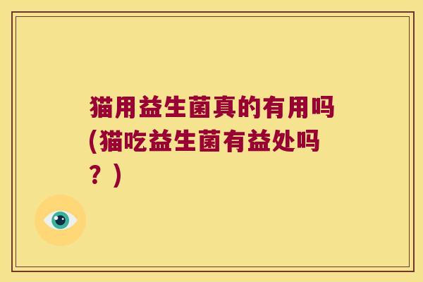 猫用益生菌真的有用吗(猫吃益生菌有益处吗?) 猫用益生菌真的有用吗(猫吃益生菌有益处吗?)