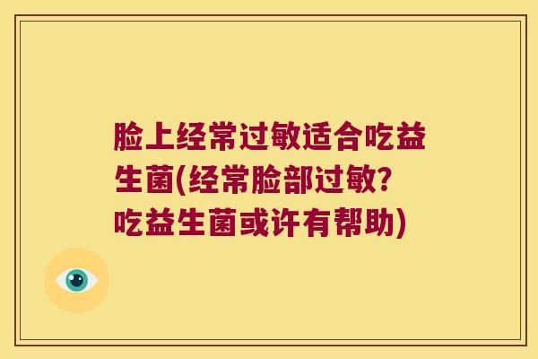 脸上经常适合吃益生菌(经常脸部?吃益生菌或许有帮助) 脸上经常适合吃益生菌(经常脸部?吃益生菌或许有帮助)
