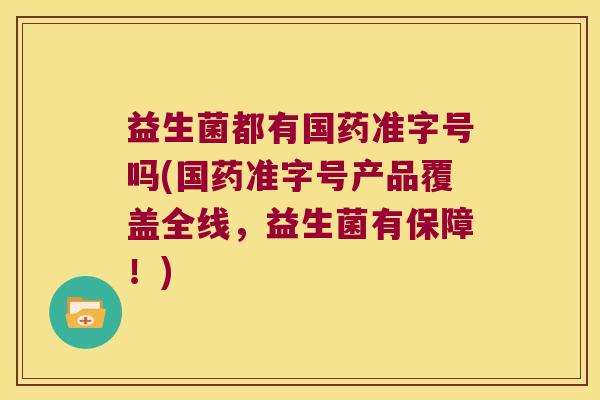 益生菌都有国药准字号吗(国药准字号产品覆盖全线，益生菌有保障！)