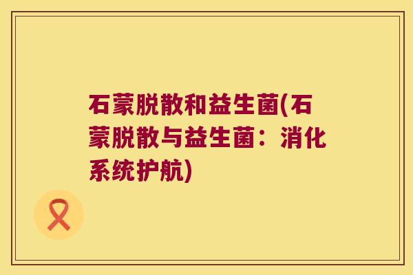 石蒙脱散和益生菌(石蒙脱散与益生菌：消化系统护航)