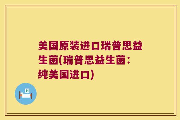 美国原装进口瑞普思益生菌(瑞普思益生菌：纯美国进口)