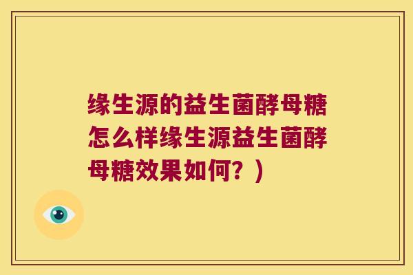 缘生源的益生菌酵母糖怎么样缘生源益生菌酵母糖效果如何？)