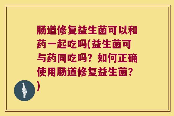 肠道修复益生菌可以和药一起吃吗(益生菌可与药同吃吗？如何正确使用肠道修复益生菌？)
