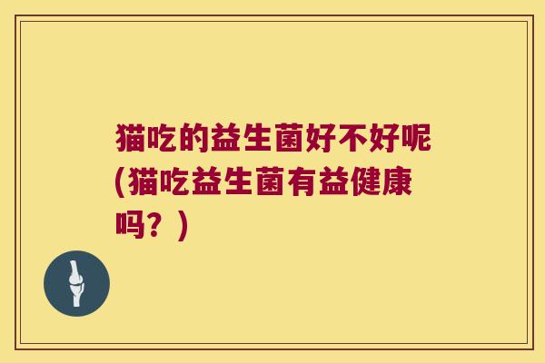 猫吃的益生菌好不好呢(猫吃益生菌有益健康吗？)