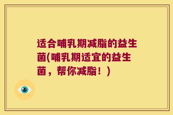 适合哺乳期减脂的益生菌(哺乳期适宜的益生菌，帮你减脂！)