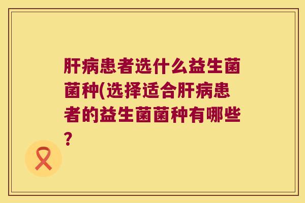 肝病患者选什么益生菌菌种(选择适合肝病患者的益生菌菌种有哪些？