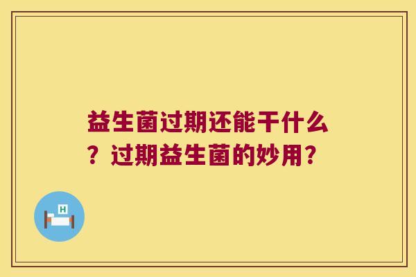 益生菌过期还能干什么？过期益生菌的妙用？