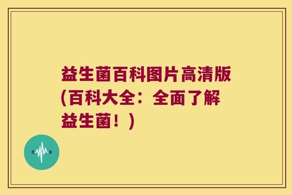 益生菌百科图片高清版(百科大全：全面了解益生菌！)